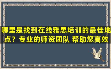 哪里是找到在线雅思培训的最佳地点？专业的师资团队 帮助您高效备考！